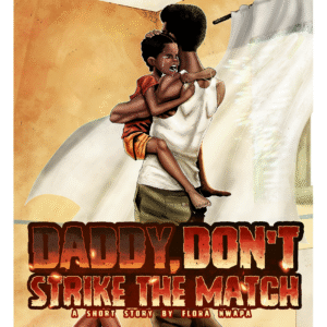 Daddy, Don’t Strike the Match Part One: A Short Story by Flora Nwapa